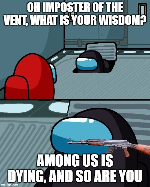 impostor of the vent | OH IMPOSTER OF THE VENT, WHAT IS YOUR WISDOM? AMONG US IS DYING, AND SO ARE YOU | image tagged in impostor of the vent | made w/ Imgflip meme maker