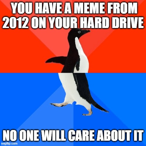 Socially Awesome Awkward Penguin | YOU HAVE A MEME FROM 2012 ON YOUR HARD DRIVE; NO ONE WILL CARE ABOUT IT | image tagged in memes,socially awesome awkward penguin | made w/ Imgflip meme maker