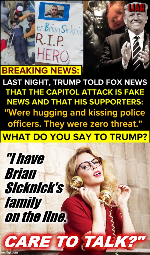 Trump phoned it in, again, to Fox News. Who would you put on the line? | "I have Brian Sicknick's family on the line. CARE TO TALK?" | image tagged in trump capitol hill riot lies,kylie phone 2,capitol hill,riot,trump is an asshole,trump is a moron | made w/ Imgflip meme maker
