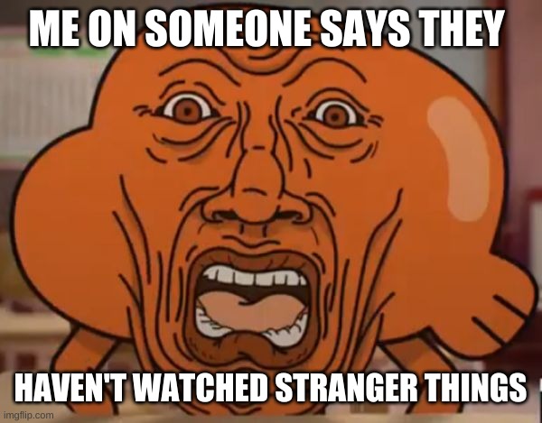 gumball darwin upset | ME ON SOMEONE SAYS THEY; HAVEN'T WATCHED STRANGER THINGS | image tagged in gumball darwin upset | made w/ Imgflip meme maker