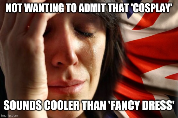 British problems | NOT WANTING TO ADMIT THAT 'COSPLAY'; SOUNDS COOLER THAN 'FANCY DRESS' | image tagged in british problems | made w/ Imgflip meme maker