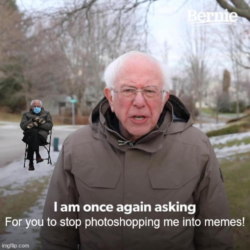 Bernie photoshop | For you to stop photoshopping me into memes! | image tagged in memes,bernie i am once again asking for your support | made w/ Imgflip meme maker