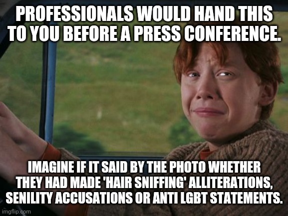 Ron Weasley flying car | PROFESSIONALS WOULD HAND THIS TO YOU BEFORE A PRESS CONFERENCE. IMAGINE IF IT SAID BY THE PHOTO WHETHER THEY HAD MADE 'HAIR SNIFFING' ALLITE | image tagged in ron weasley flying car | made w/ Imgflip meme maker