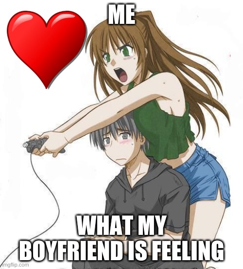 Anime gamer girl | ME; WHAT MY BOYFRIEND IS FEELING | image tagged in anime gamer girl | made w/ Imgflip meme maker