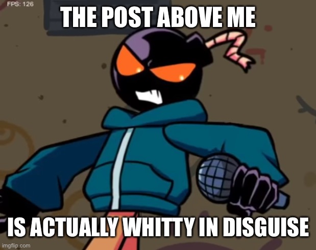 Whitty | THE POST ABOVE ME; IS ACTUALLY WHITTY IN DISGUISE | image tagged in whitty | made w/ Imgflip meme maker