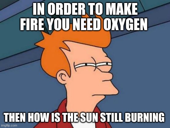 Futurama Fry Meme | IN ORDER TO MAKE FIRE YOU NEED OXYGEN; THEN HOW IS THE SUN STILL BURNING | image tagged in memes,futurama fry | made w/ Imgflip meme maker