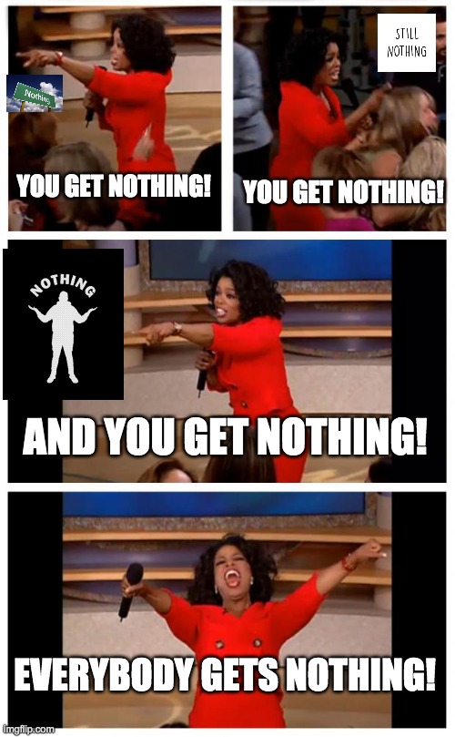 Everyone gets ... NOTHING! | YOU GET NOTHING! YOU GET NOTHING! AND YOU GET NOTHING! EVERYBODY GETS NOTHING! | image tagged in memes,oprah you get a car everybody gets a car,nothing | made w/ Imgflip meme maker