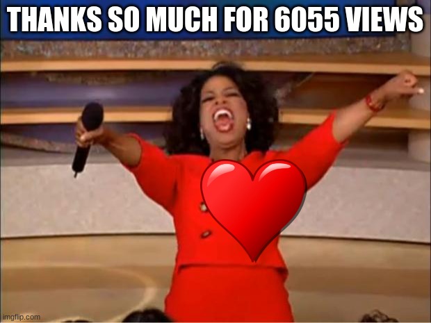 Oprah You Get A | THANKS SO MUCH FOR 6055 VIEWS | image tagged in memes,oprah you get a | made w/ Imgflip meme maker