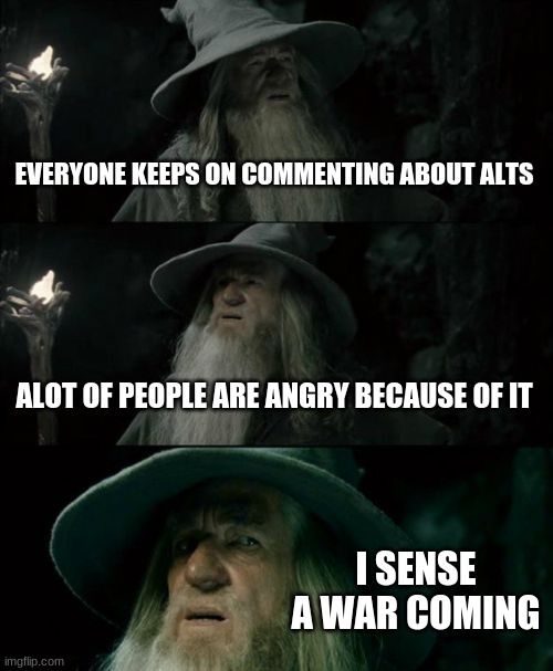 I sense it | EVERYONE KEEPS ON COMMENTING ABOUT ALTS; ALOT OF PEOPLE ARE ANGRY BECAUSE OF IT; I SENSE A WAR COMING | image tagged in memes,confused gandalf | made w/ Imgflip meme maker