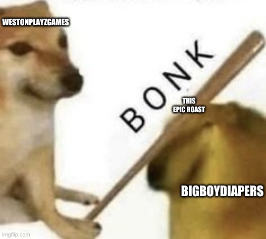 Bonk | WESTONPLAYZGAMES BIGBOYDIAPERS THIS EPIC ROAST | image tagged in bonk | made w/ Imgflip meme maker
