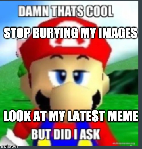 STOP BURYING MY IMAGES | STOP BURYING MY IMAGES; LOOK AT MY LATEST MEME | image tagged in damn that's cool but did i ask | made w/ Imgflip meme maker