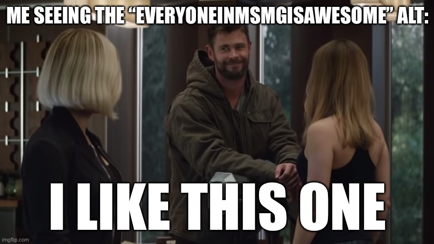 LOL | ME SEEING THE “EVERYONEINMSMGISAWESOME” ALT:; I LIKE THIS ONE | image tagged in thor i like this one,funny,alts | made w/ Imgflip meme maker