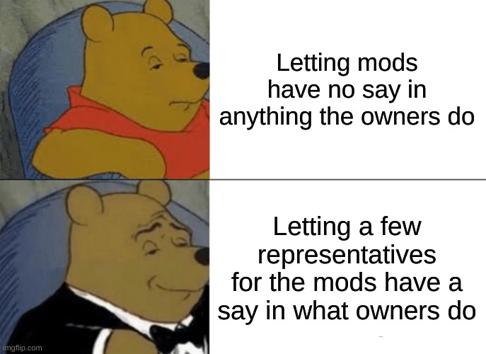 Tuxedo Winnie The Pooh | Letting mods have no say in anything the owners do; Letting a few representatives for the mods have a say in what owners do | image tagged in memes,tuxedo winnie the pooh | made w/ Imgflip meme maker