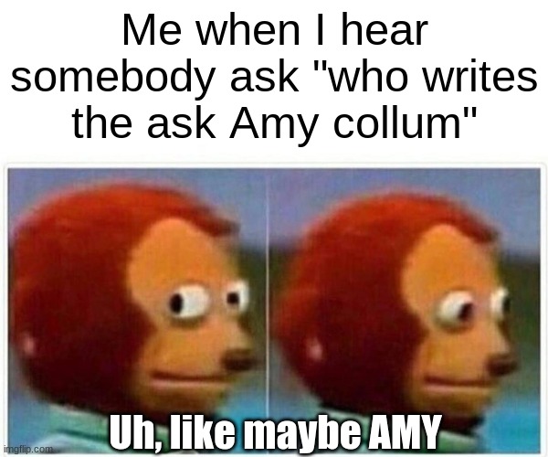 Monkey Puppet | Me when I hear somebody ask "who writes the ask Amy collum"; Uh, like maybe AMY | image tagged in memes,monkey puppet | made w/ Imgflip meme maker