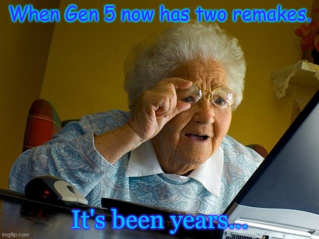 Generation 5 remakes | When Gen 5 now has two remakes. It's been years... | image tagged in memes,grandma finds the internet | made w/ Imgflip meme maker