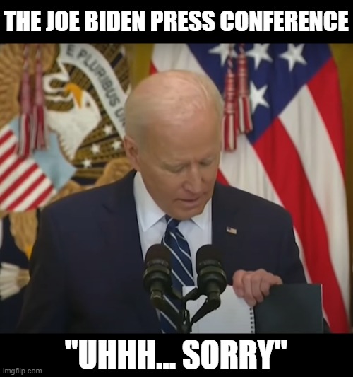 Joe Biden Uhh Sorry | THE JOE BIDEN PRESS CONFERENCE; "UHHH... SORRY" | image tagged in joe biden uhh sorry | made w/ Imgflip meme maker
