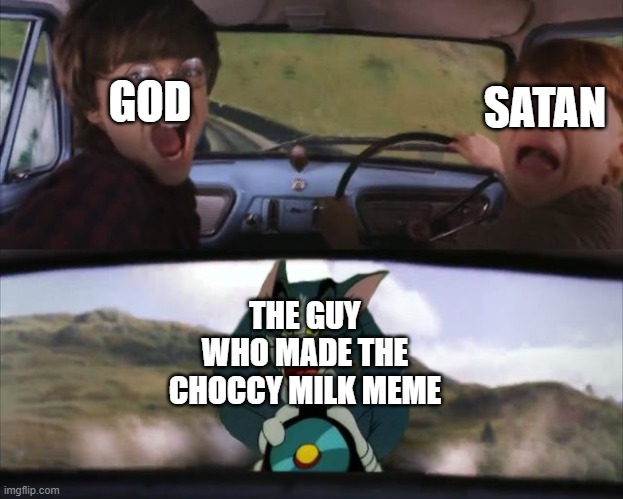 Tom chasing Harry and Ron Weasly | GOD; SATAN; THE GUY WHO MADE THE CHOCCY MILK MEME | image tagged in tom chasing harry and ron weasly | made w/ Imgflip meme maker