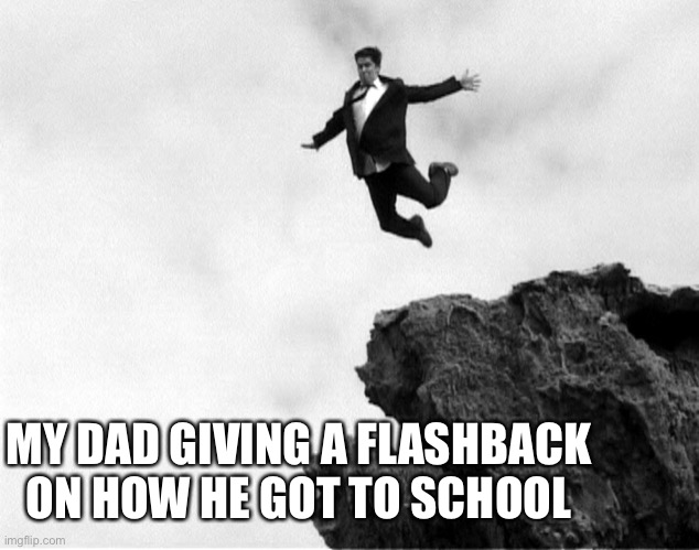 Man Jumping Off a Cliff | MY DAD GIVING A FLASHBACK ON HOW HE GOT TO SCHOOL | image tagged in man jumping off a cliff | made w/ Imgflip meme maker