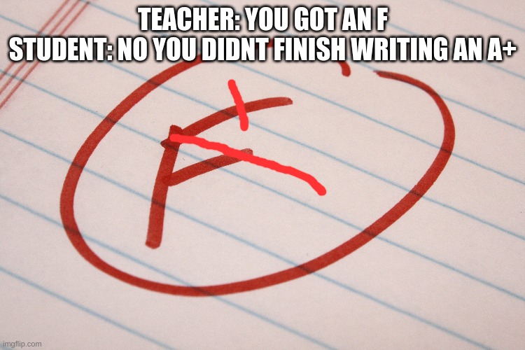 F? No, it's an A+ | TEACHER: YOU GOT AN F
STUDENT: NO YOU DIDNT FINISH WRITING AN A+ | image tagged in f to a plus | made w/ Imgflip meme maker