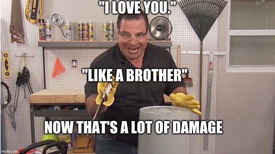 Phil Swift That's A Lotta Damage (Flex Tape/Seal) |  "I LOVE YOU."; "LIKE A BROTHER"; NOW THAT'S A LOT OF DAMAGE | image tagged in phil swift that's a lotta damage flex tape/seal | made w/ Imgflip meme maker