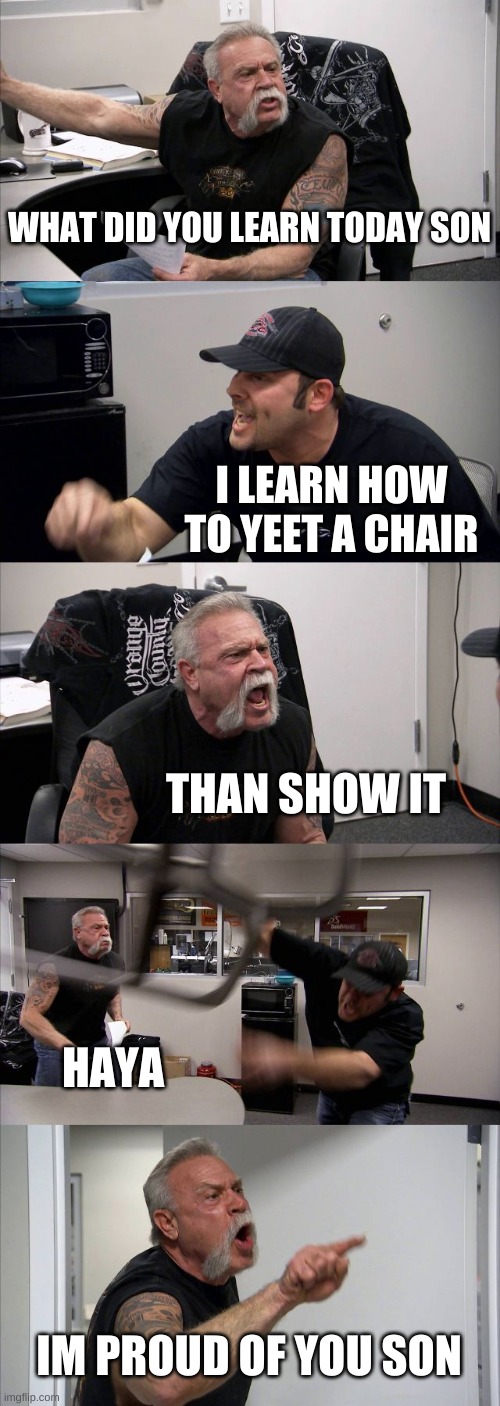 American Chopper Argument | WHAT DID YOU LEARN TODAY SON; I LEARN HOW TO YEET A CHAIR; THAN SHOW IT; HAYA; IM PROUD OF YOU SON | image tagged in memes,american chopper argument | made w/ Imgflip meme maker