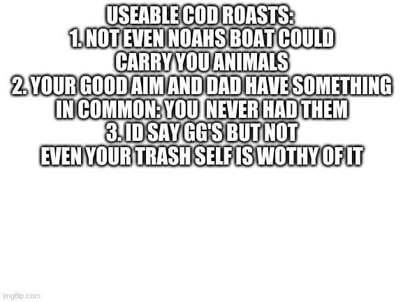 heres some violations | USEABLE COD ROASTS: 
1. NOT EVEN NOAHS BOAT COULD CARRY YOU ANIMALS
2. YOUR GOOD AIM AND DAD HAVE SOMETHING IN COMMON: YOU  NEVER HAD THEM
3. ID SAY GG'S BUT NOT EVEN YOUR TRASH SELF IS WOTHY OF IT | image tagged in blank white template | made w/ Imgflip meme maker