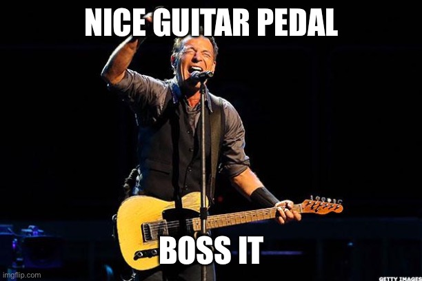 Bruce Springsteen | NICE GUITAR PEDAL; BOSS IT | image tagged in bruce springsteen | made w/ Imgflip meme maker