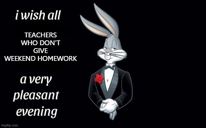 This needs to be a thing | TEACHERS WHO DON'T GIVE WEEKEND HOMEWORK | image tagged in i wish all the x a very pleasant evening | made w/ Imgflip meme maker