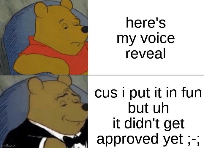 in comments .w. | here's
my voice
reveal; cus i put it in fun
but uh it didn't get approved yet ;-; | image tagged in memes,tuxedo winnie the pooh | made w/ Imgflip meme maker