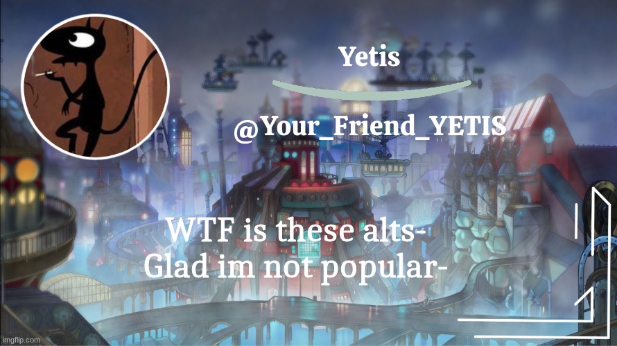 yea | WTF is these alts-
Glad im not popular- | image tagged in yetis go brr | made w/ Imgflip meme maker