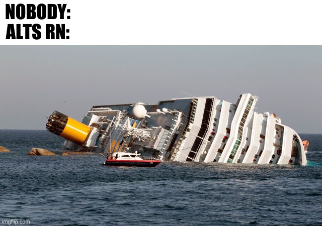 SINKING SHIP | NOBODY:
ALTS RN: | image tagged in sinking ship | made w/ Imgflip meme maker