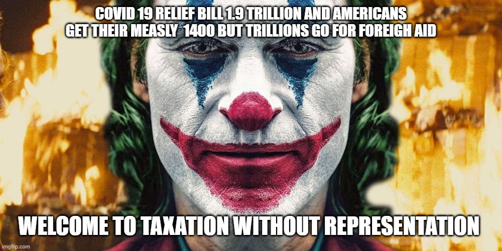 politics | COVID 19 RELIEF BILL 1.9 TRILLION AND AMERICANS GET THEIR MEASLY  1400 BUT TRILLIONS GO FOR FOREIGH AID; WELCOME TO TAXATION WITHOUT REPRESENTATION | image tagged in political meme | made w/ Imgflip meme maker