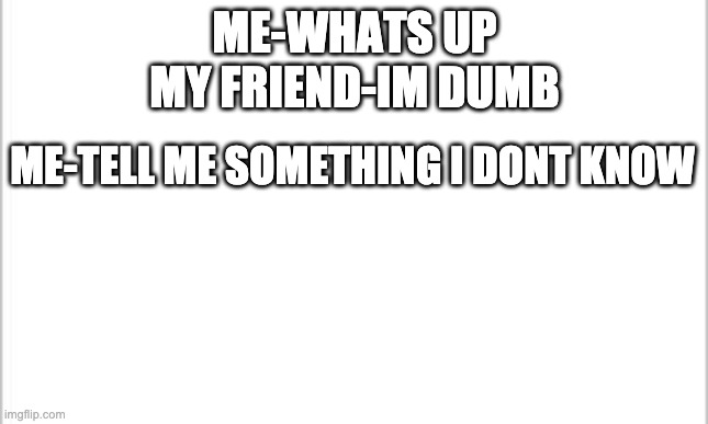 white background | ME-WHATS UP
MY FRIEND-IM DUMB; ME-TELL ME SOMETHING I DONT KNOW | image tagged in white background | made w/ Imgflip meme maker