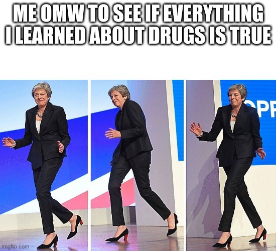 This just popped into my head | ME OMW TO SEE IF EVERYTHING I LEARNED ABOUT DRUGS IS TRUE | image tagged in one,last,thing | made w/ Imgflip meme maker