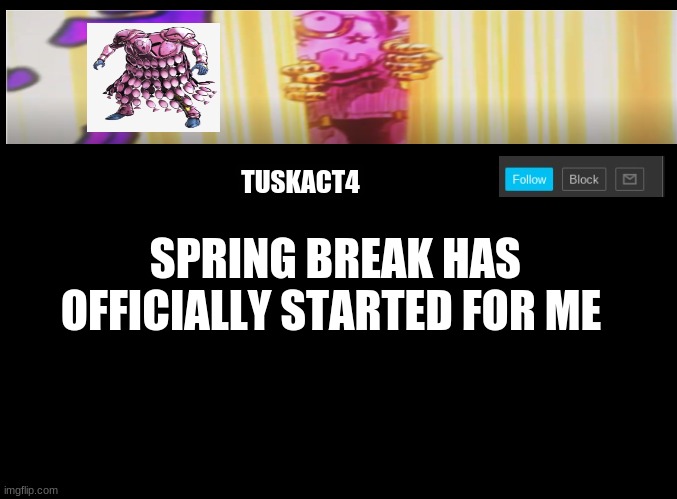 Tusk act 4 announcement | SPRING BREAK HAS OFFICIALLY STARTED FOR ME | image tagged in tusk act 4 announcement | made w/ Imgflip meme maker