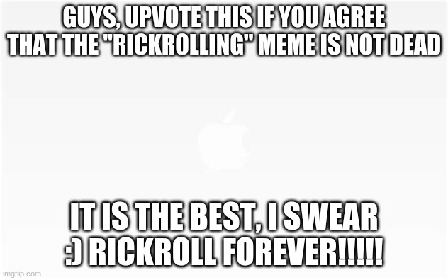 Rickrolling is not dead, please, right? | GUYS, UPVOTE THIS IF YOU AGREE THAT THE "RICKROLLING" MEME IS NOT DEAD; IT IS THE BEST, I SWEAR
:) RICKROLL FOREVER!!!!! | image tagged in rickroll,rick astley,meme | made w/ Imgflip meme maker