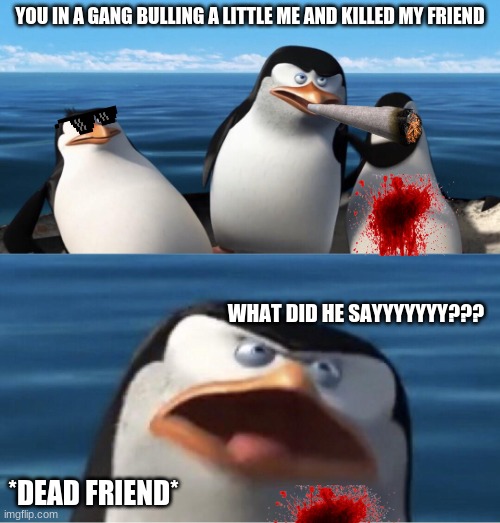 undieble friend | YOU IN A GANG BULLING A LITTLE ME AND KILLED MY FRIEND; WHAT DID HE SAYYYYYYY??? *DEAD FRIEND* | image tagged in wouldn't that make you | made w/ Imgflip meme maker