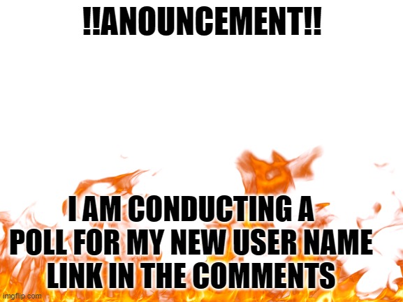 !!ANOUNCEMENT!! I AM CONDUCTING A POLL FOR MY NEW USER NAME
LINK IN THE COMMENTS | made w/ Imgflip meme maker