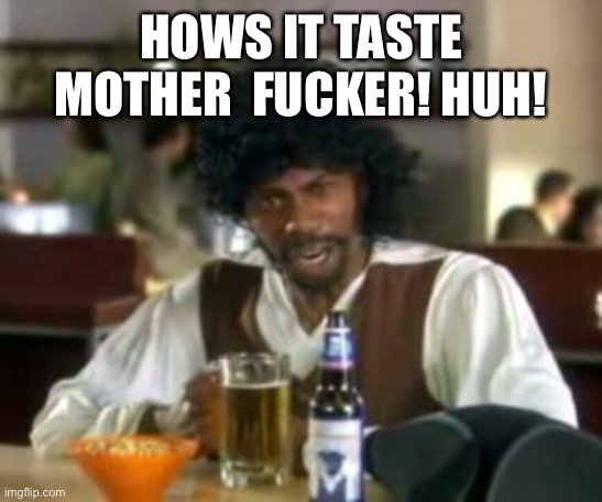 Its My Beer | HOWS IT TASTE MOTHER  FUCKER! HUH! | image tagged in samuel jackson beer bar chappelle | made w/ Imgflip meme maker