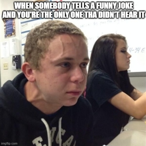 Vein forehead guy | WHEN SOMEBODY TELLS A FUNNY JOKE AND YOU'RE THE ONLY ONE THA DIDN'T HEAR IT | image tagged in vein forehead guy | made w/ Imgflip meme maker