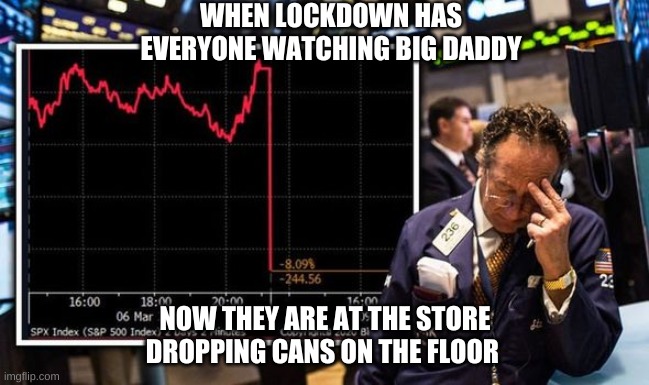 Stock Market Crash | WHEN LOCKDOWN HAS EVERYONE WATCHING BIG DADDY; NOW THEY ARE AT THE STORE DROPPING CANS ON THE FLOOR | image tagged in the trump economy stock market | made w/ Imgflip meme maker