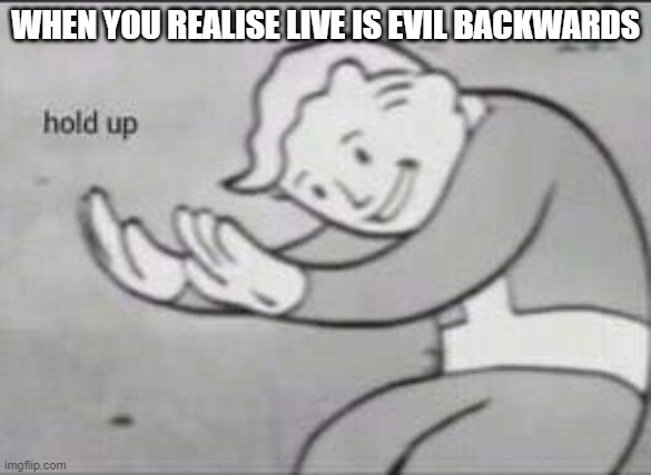 ummmm.. |  WHEN YOU REALISE LIVE IS EVIL BACKWARDS | image tagged in fallout hold up,um,wut,memes | made w/ Imgflip meme maker