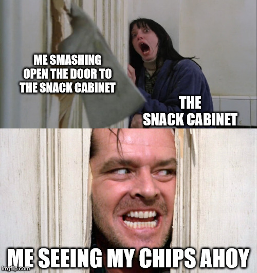 Jack Torrance axe shining | ME SMASHING OPEN THE DOOR TO THE SNACK CABINET; THE SNACK CABINET; ME SEEING MY CHIPS AHOY | image tagged in jack torrance axe shining | made w/ Imgflip meme maker