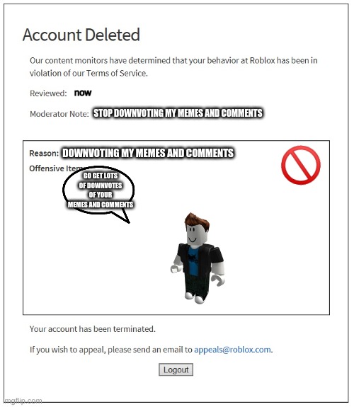stop! | 🚫; now; STOP DOWNVOTING MY MEMES AND COMMENTS; DOWNVOTING MY MEMES AND COMMENTS; GO GET LOTS OF DOWNVOTES OF YOUR MEMES AND COMMENTS | image tagged in banned from roblox | made w/ Imgflip meme maker