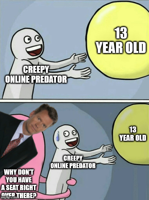Running Away Balloon Meme | 13 YEAR OLD; CREEPY ONLINE PREDATOR; 13 YEAR OLD; CREEPY ONLINE PREDATOR; WHY DON'T YOU HAVE A SEAT RIGHT OVER THERE? | image tagged in memes,running away balloon | made w/ Imgflip meme maker