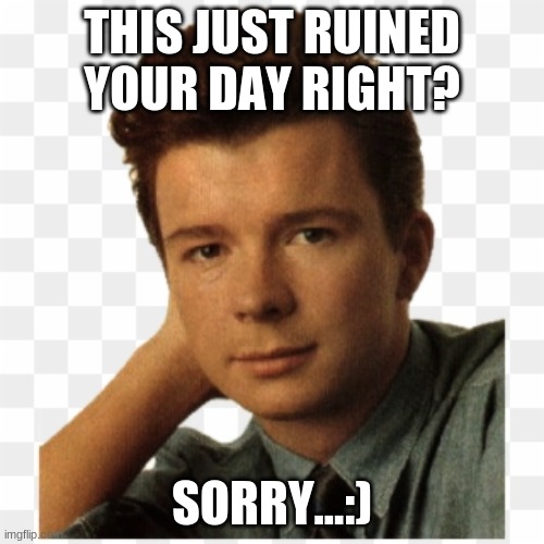Dont ruin my day | THIS JUST RUINED YOUR DAY RIGHT? SORRY...:) | image tagged in rickroll,ruin,day | made w/ Imgflip meme maker