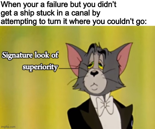 New format is starting to get used on reddit (not made my me) | When your a failure but you didn’t get a ship stuck in a canal by attempting to turn it where you couldn’t go: | made w/ Imgflip meme maker