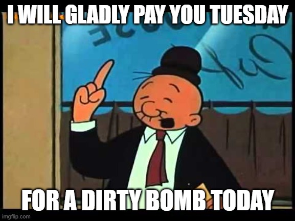 Wimpy Popeye | I WILL GLADLY PAY YOU TUESDAY; FOR A DIRTY BOMB TODAY | image tagged in wimpy popeye | made w/ Imgflip meme maker