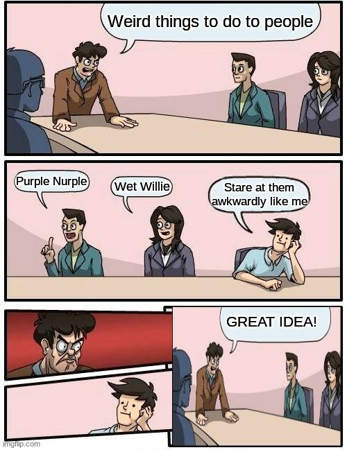Great Idea Johnny | Weird things to do to people; Purple Nurple; Wet Willie; Stare at them awkwardly like me; GREAT IDEA! | image tagged in memes,boardroom meeting suggestion | made w/ Imgflip meme maker