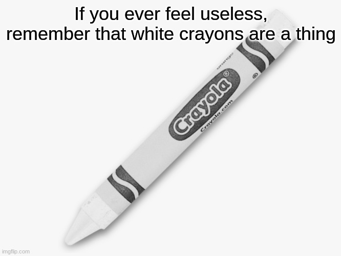 I have never needed to use a white crayon. | If you ever feel useless, remember that white crayons are a thing | image tagged in if you ever feel useless | made w/ Imgflip meme maker